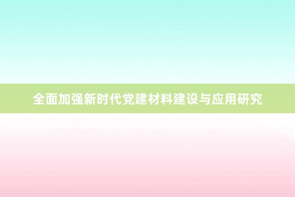 全面加强新时代党建材料建设与应用研究