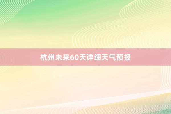 杭州未来60天详细天气预报