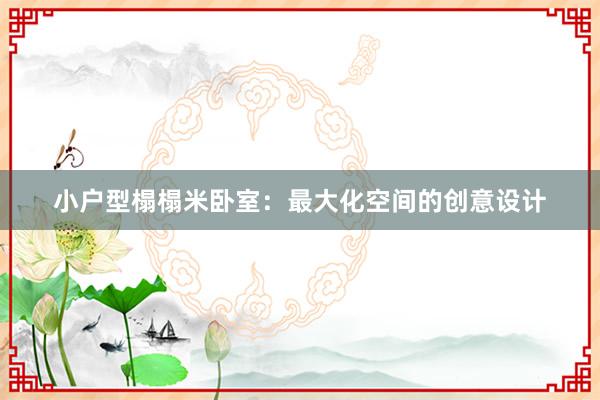 小户型榻榻米卧室：最大化空间的创意设计