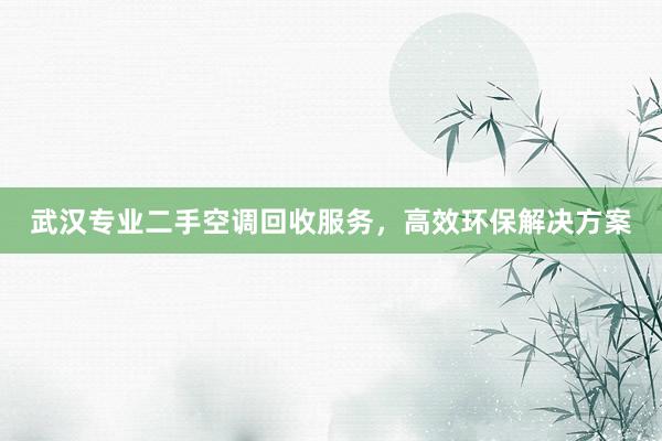 武汉专业二手空调回收服务，高效环保解决方案